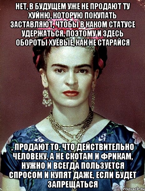 Нет, в будущем уже не продают ту хуйню, которую покупать заставляют, чтобы в каком статусе удержаться, поэтому и здесь обороты хуёвые, как не старайся , продают то, что действительно человеку, а не скотам и фрикам, нужно и всегда пользуется спросом и купят даже, если будет запрещаться