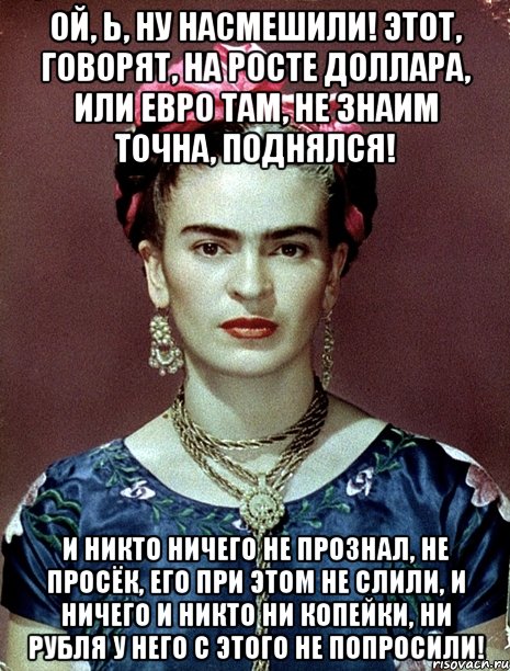 Ой, Ь, ну насмешили! Этот, говорят, на росте доллара, или евро там, не знаим точна, поднялся! И никто ничего не прознал, не просёк, его при этом не слили, и ничего и никто ни копейки, ни рубля у него с этого не попросили!