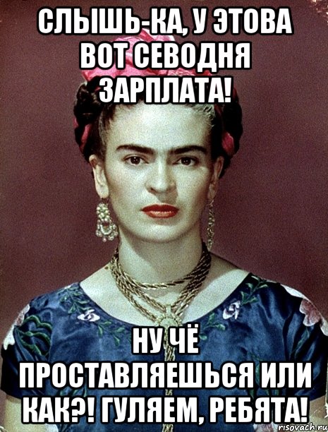 Слышь-ка, у этова вот севодня зарплата! Ну чё проставляешься или как?! Гуляем, ребята!
