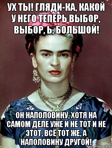 Ух ты! Гляди-ка, какой у него теперь выбор, выбор, Ь, большой! Он наполовину, хотя на самом деле уже и не тот и не этот, всё тот же, а наполовину другой!