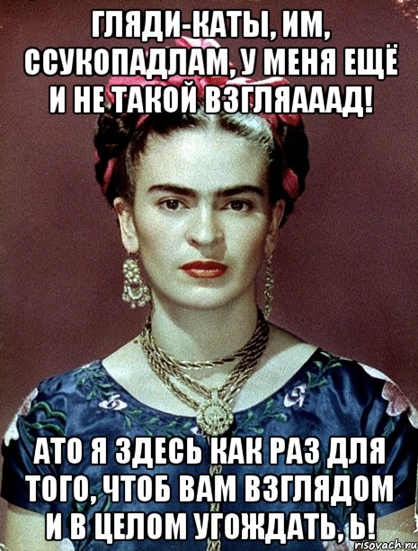 Гляди-каты, им, ссукопадлам, у меня ещё и не такой взгляааад! АТО я здесь как раз для того, чтоб вам взглядом и в целом угождать, Ь!