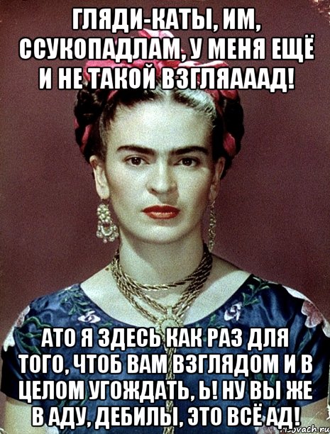 Гляди-каты, им, ссукопадлам, у меня ещё и не такой взгляааад! АТО я здесь как раз для того, чтоб вам взглядом и в целом угождать, Ь! Ну вы же в аду, дебилы, это всё ад!