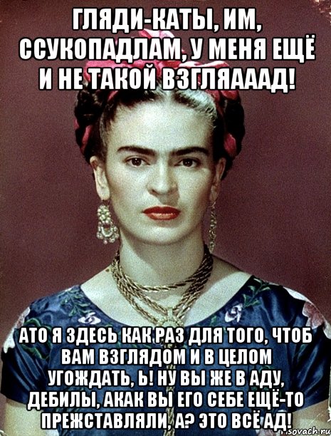 Гляди-каты, им, ссукопадлам, у меня ещё и не такой взгляааад! АТО я здесь как раз для того, чтоб вам взглядом и в целом угождать, Ь! Ну вы же в аду, дебилы, акак вы его себе ещё-то прежставляли, а? Это всё ад!