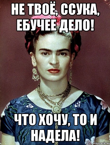 Не твоё, ссука, ебучее дело! Что хочу, то и надела!