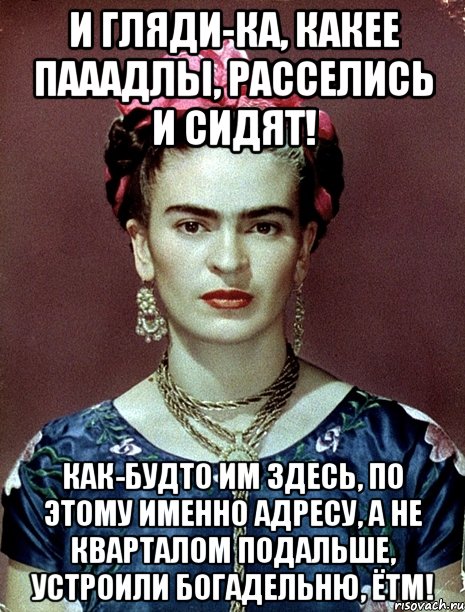 И гляди-ка, какее пааадлы, расселись и сидят! Как-будто им здесь, по этому именно адресу, а не кварталом подальше, устроили богадельню, ЁТМ!