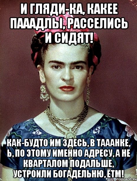 И гляди-ка, какее пааадлы, расселись и сидят! Как-будто им здесь, в тааанке, Ь, по этому именно адресу, а не кварталом подальше, устроили богадельню, ЁТМ!