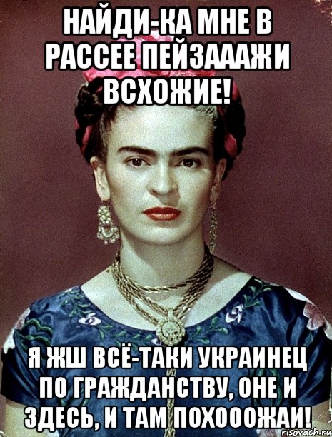 Найди-ка мне в Рассее пейзааажи всхожие! Я жш всё-таки украинец по гражданству, оне и здесь, и там похооожаи!