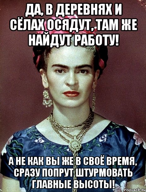 Да, в деревнях и сёлах осядут, там же найдут работу! А не как вы же в своё время, сразу попрут штурмовать главные высоты!