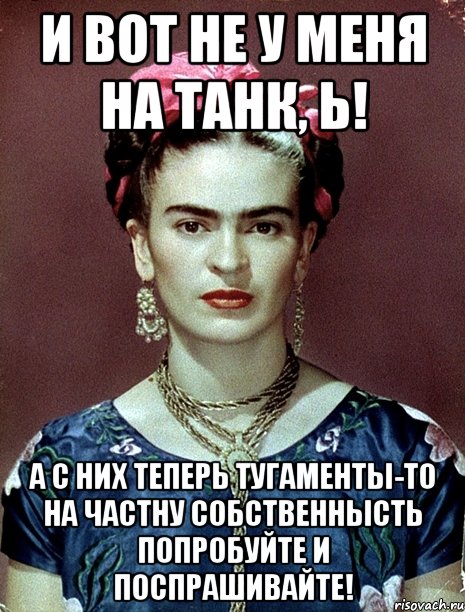 И вот не у меня на танк, Ь! А с них теперь тугаменты-то на частну собственнысть попробуйте и поспрашивайте!