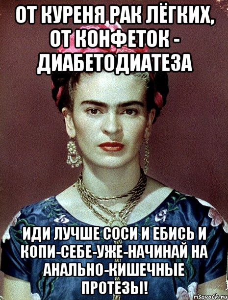 От куреня рак лёгких, от конфеток - диабетодиатеза Иди лучше соси и ебись и копи-себе-уже-начинай на анально-кишечные протезы!