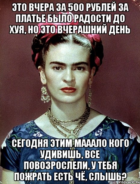 Это вчера за 500 рублей за платье было радости до хуя, но это вчерашний день Сегодня этим мааало кого удивишь, все повозрослели, у тебя пожрать есть чё, слышь?