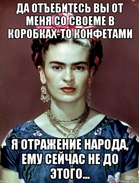 Да отъебитесь вы от меня со своеме в коробках-то конфетами Я отражение народа, ему сейчас не до этого...
