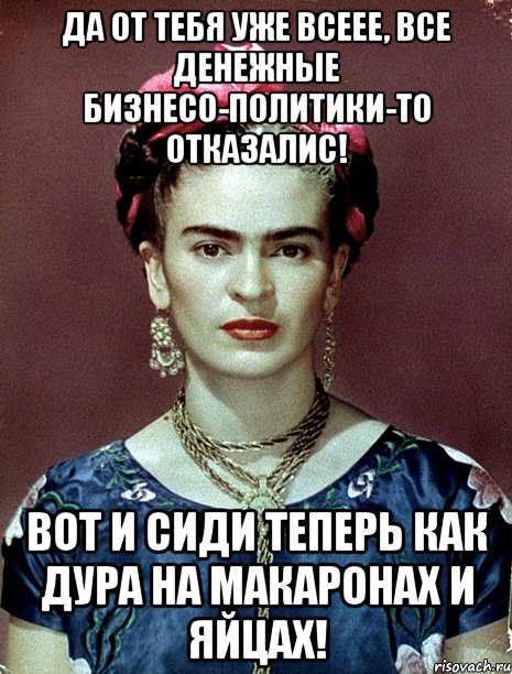 Да от тебя уже всеее, все денежные бизнесо-политики-то отказалис! Вот и сиди теперь как дура на макаронах и яйцах!