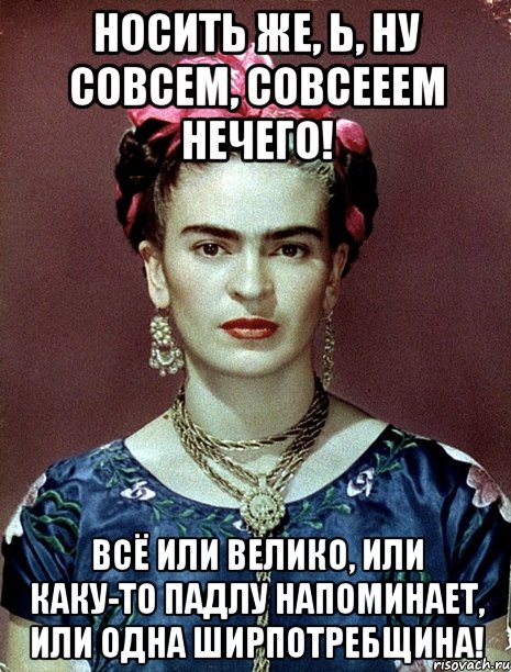 Носить же, Ь, ну совсем, совсееем нечего! Всё или велико, или каку-то падлу напоминает, или одна ширпотребщина!