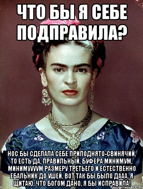 Что бы я себе подправила? Нос бы сделала себе приподнято-свинячий, то есть да, правильный, буфера минимум, минимуууум размеру третьего и естественно ебальник до ушей, вот так бы было дааа, я щитаю, что Богом дано, я бы исправила!