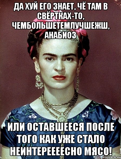Да хуй его знает, чё там в свёртках-то, чембольшетемлучшежш, анабиоз или оставшееся после того как уже стало неинтереееесно мясо!