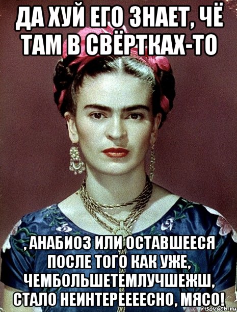 Да хуй его знает, чё там в свёртках-то , анабиоз или оставшееся после того как уже, чембольшетемлучшежш, стало неинтереееесно, мясо!