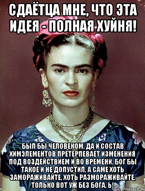 Сдаётца мне, что эта идея - полная хуйня! Был бы человеком, да и состав химэлементов претерпевает изменения под воздействием и во времени, Бог бы такое и не допустил, а саме хоть замораживайте, хоть размораживайте, только вот уж без Бога, Ь!