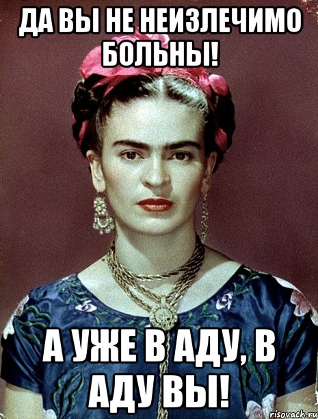 Да вы не неизлечимо больны! А уже в Аду, в Аду вы!