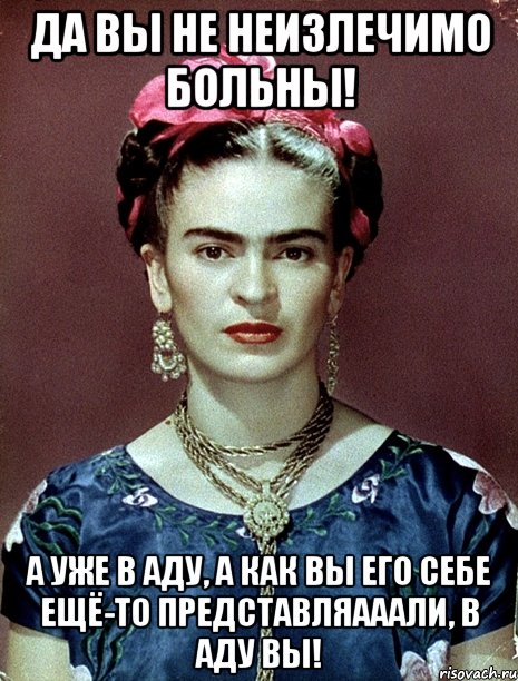 Да вы не неизлечимо больны! А уже в Аду, а как вы его себе ещё-то представляааали, в Аду вы!