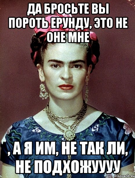 Да бросьте вы пороть ерунду, это не оне мне , а я им, не так ли, не подхожуууу
