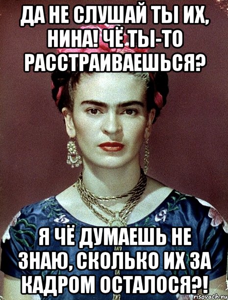Да не слушай ты их, Нина! Чё ты-то расстраиваешься? Я чё думаешь не знаю, сколько их за кадром осталося?!