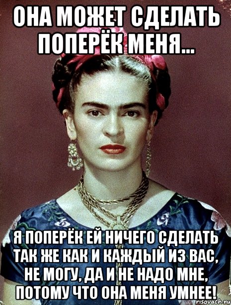 Она может сделать поперёк меня... Я поперёк ей ничего сделать так же как и каждый из вас, не могу, да и не надо мне, потому что она меня умнее!