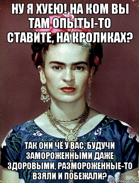 Ну я хуею! На ком вы там опыты-то ставите, на кроликах? Так они чё у вас, будучи замороженными даже здоровыми, размороженные-то взяли и побежали?