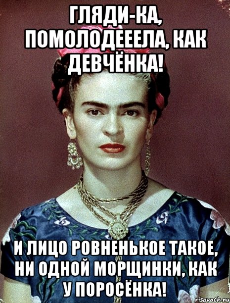 Гляди-ка, помолодееела, как девчёнка! И лицо ровненькое такое, ни одной морщинки, как у поросёнка!