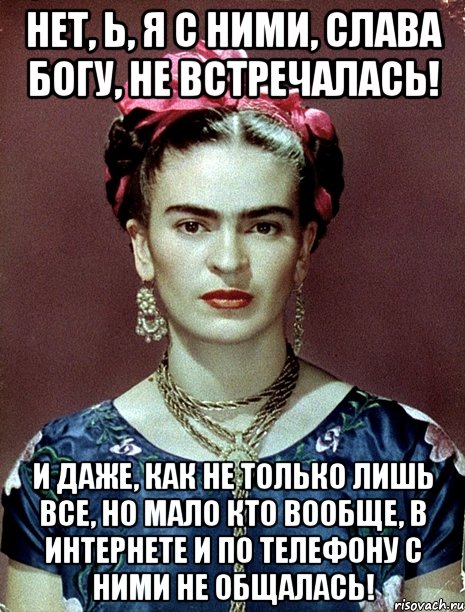 Нет, Ь, я с ними, слава Богу, не встречалась! И даже, как не только лишь все, но мало кто вообще, в интернете и по телефону с ними не общалась!