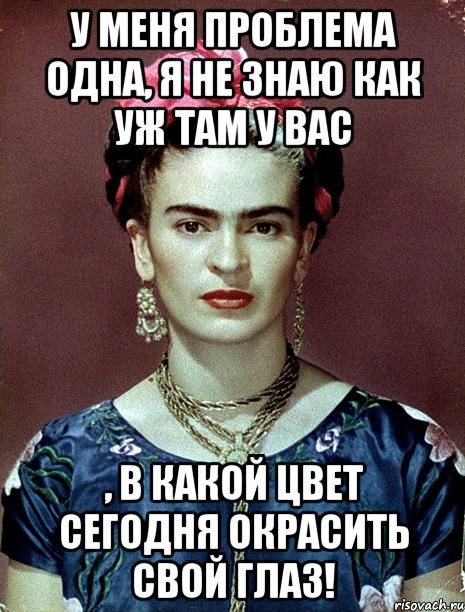 У меня проблема одна, я не знаю как уж там у вас , в какой цвет сегодня окрасить свой глаз!
