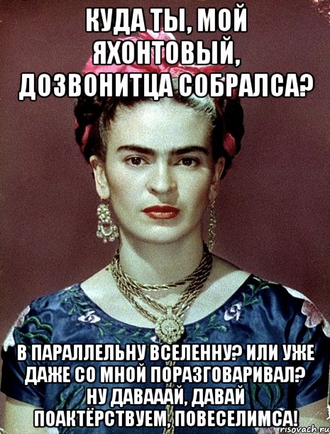 Куда ты, мой яхонтовый, дозвонитца собралса? В параллельну вселенну? Или уже даже со мной поразговаривал? Ну давааай, давай поактёрствуем, повеселимса!