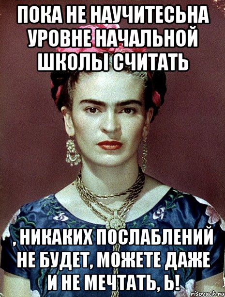 Пока не научитесьна уровне начальной школы считать , никаких послаблений не будет, можете даже и не мечтать, Ь!