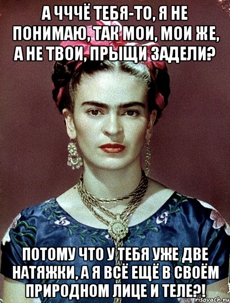 А чччё тебя-то, я не понимаю, так мои, мои же, а не твои, прыщи задели? Потому что у тебя уже две натяжки, а я всё ещё в своём природном лице и теле?!