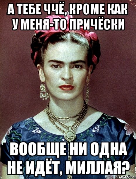 А тебе ччё, кроме как у меня-то причёски вообще ни одна не идёт, миллая?