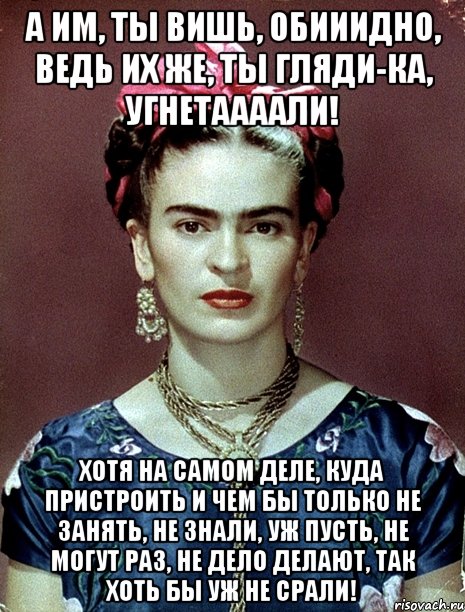 А им, ты вишь, обииидно, ведь их же, ты гляди-ка, угнетаааали! Хотя на самом деле, куда пристроить и чем бы только не занять, не знали, уж пусть, не могут раз, не дело делают, так хоть бы уж не срали!