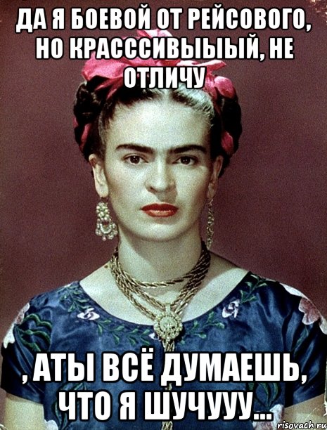 Да я боевой от рейсового, но красссивыыый, не отличу , аты всё думаешь, что я шучууу...