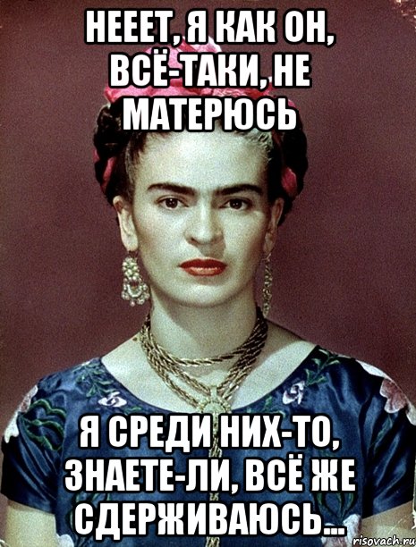 Нееет, я как он, всё-таки, не матерюсь Я среди них-то, знаете-ли, всё же сдерживаюсь...