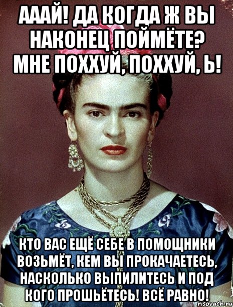 Ааай! Да когда ж вы наконец поймёте? Мне поххуй, поххуй, Ь! Кто вас ещё себе в помощники возьмёт, кем вы прокачаетесь, насколько выпилитесь и под кого прошьётесь! Всё равно!