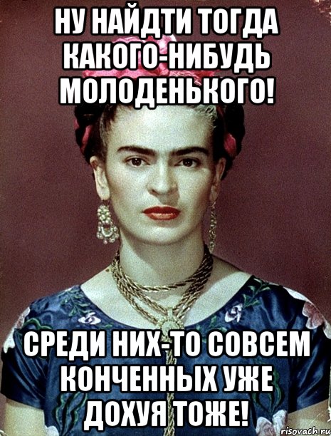 Ну найдти тогда какого-нибудь молоденького! Среди них-то совсем конченных уже дохуя тоже!