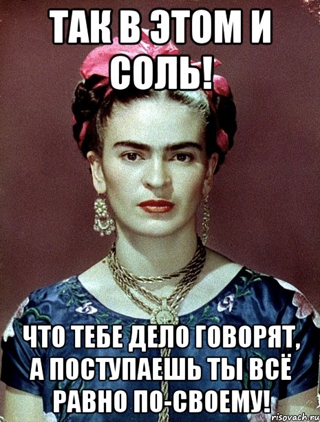 Так в этом и соль! Что тебе дело говорят, а поступаешь ты всё равно по-своему!