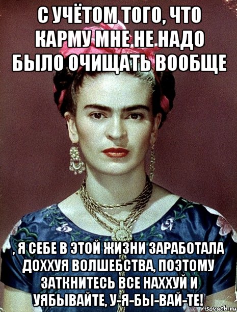 С учётом того, что карму мне не надо было очищать вообще , я себе в этой жизни заработала доххуя волшебства, поэтому заткнитесь все наххуй и уябывайте, у-я-бы-вай-те!