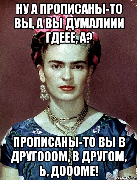 Ну а прописаны-то вы, а вы думалиии гдеее, а? Прописаны-то вы в другооом, в другом, Ь, доооме!