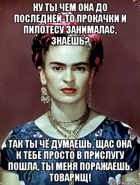Ну ты чем она до последней-то прокачки и пилотесу занималас, знаешь? Так ты чё думаешь, щас она к тебе просто в прислугу пошла, ты меня поражаешь, товарищ!
