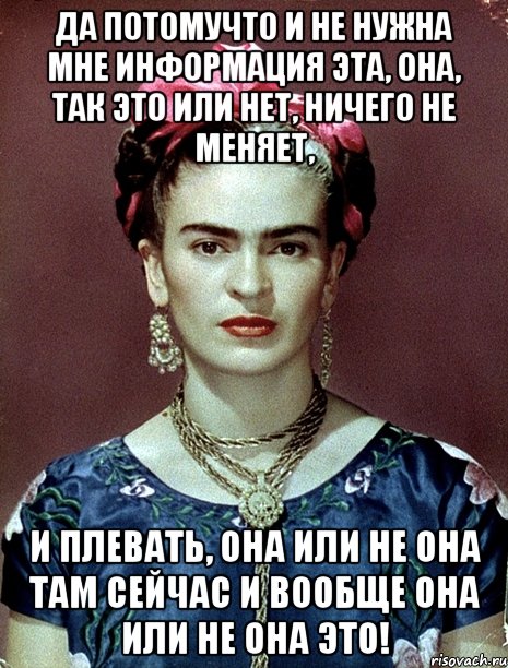 Да потомучто и не нужна мне информация эта, она, так это или нет, ничего не меняет, и плевать, она или не она там сейчас и вообще она или не она это!