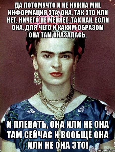 Да потомучто и не нужна мне информация эта, она, так это или нет, ничего не меняет, так как, если она, для чего и каким образом она там оказалась, и плевать, она или не она там сейчас и вообще она или не она это!