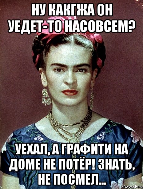 Ну какгжа он уедет-то насовсем? Уехал, а графити на доме не потёр! Знать, не посмел...