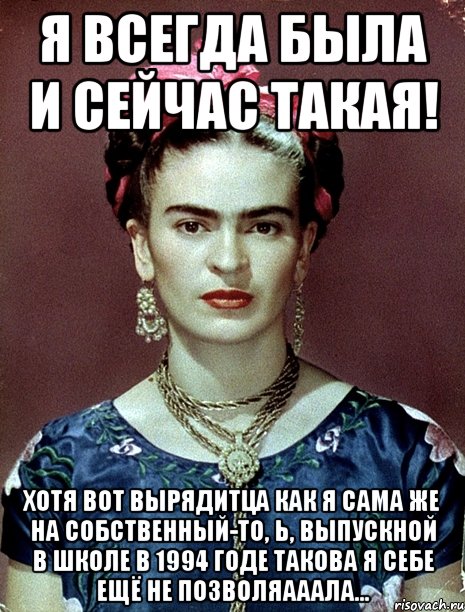 Я всегда была и сейчас такая! Хотя вот вырядитца как я сама же на собственный-то, Ь, выпускной в школе в 1994 годе такова я себе ещё не позволяааала...