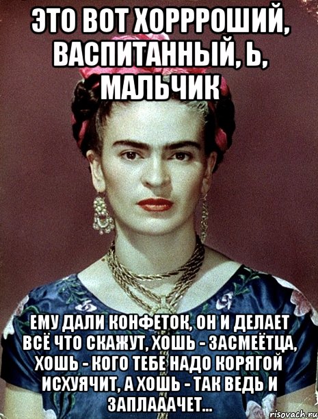 Это вот хоррроший, васпитанный, Ь, мальчик Ему дали конфеток, он и делает всё что скажут, хошь - засмеётца, хошь - кого тебе надо корягой исхуячит, а хошь - так ведь и заплааачет...