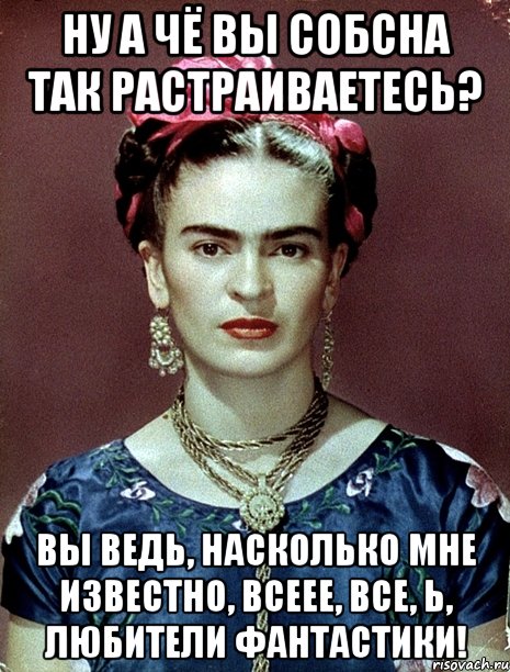 Ну а чё вы собсна так растраиваетесь? Вы ведь, насколько мне известно, всеее, все, Ь, любители фантастики!